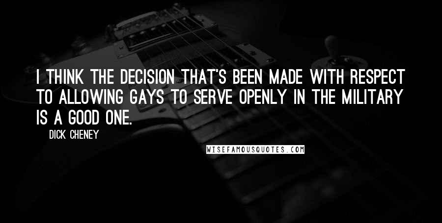 Dick Cheney Quotes: I think the decision that's been made with respect to allowing gays to serve openly in the military is a good one.