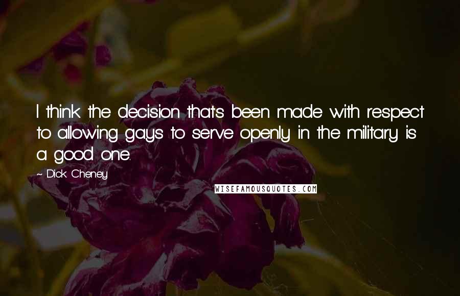 Dick Cheney Quotes: I think the decision that's been made with respect to allowing gays to serve openly in the military is a good one.