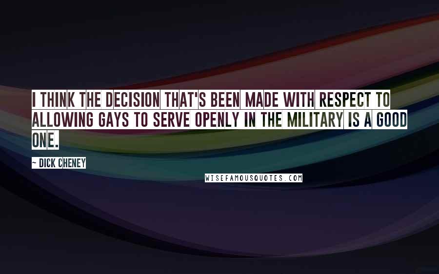 Dick Cheney Quotes: I think the decision that's been made with respect to allowing gays to serve openly in the military is a good one.