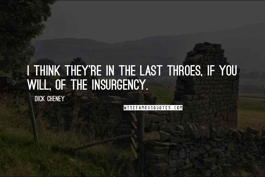 Dick Cheney Quotes: I think they're in the last throes, if you will, of the insurgency.