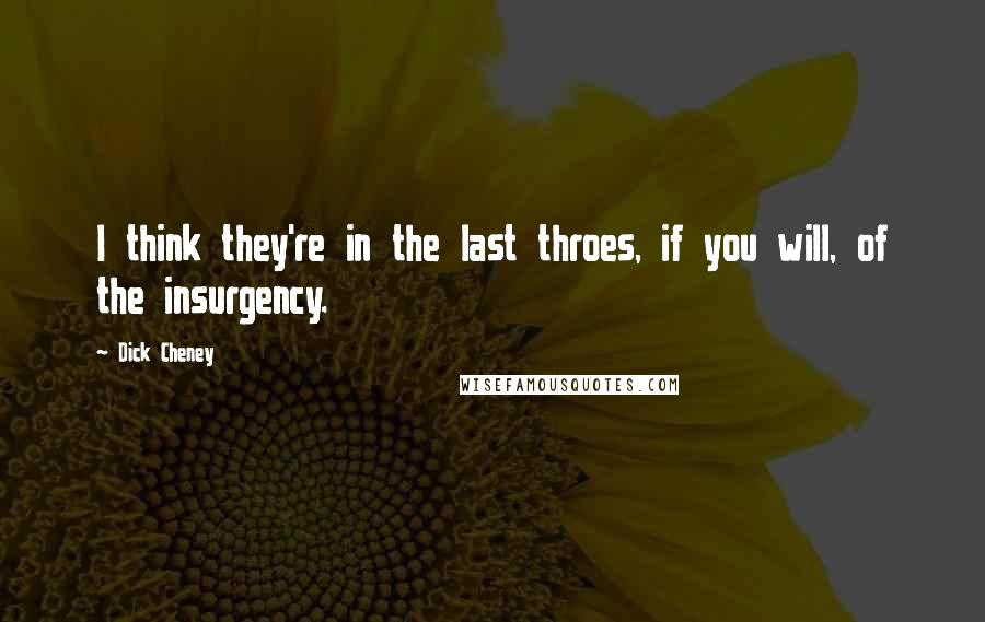 Dick Cheney Quotes: I think they're in the last throes, if you will, of the insurgency.