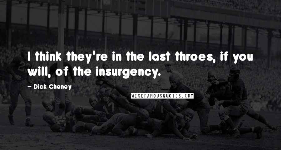 Dick Cheney Quotes: I think they're in the last throes, if you will, of the insurgency.