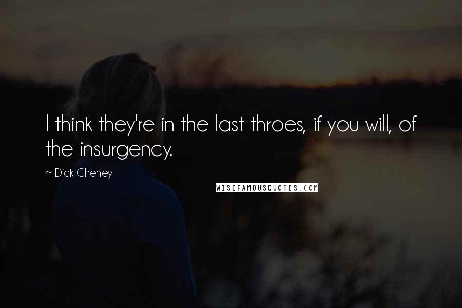 Dick Cheney Quotes: I think they're in the last throes, if you will, of the insurgency.