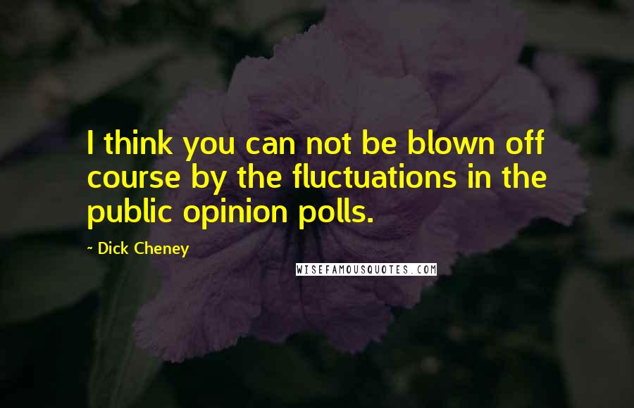 Dick Cheney Quotes: I think you can not be blown off course by the fluctuations in the public opinion polls.
