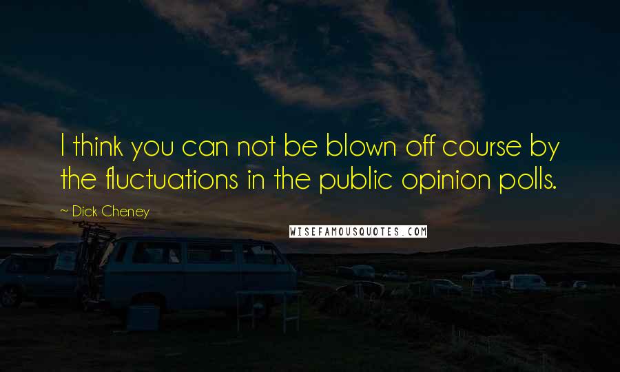 Dick Cheney Quotes: I think you can not be blown off course by the fluctuations in the public opinion polls.