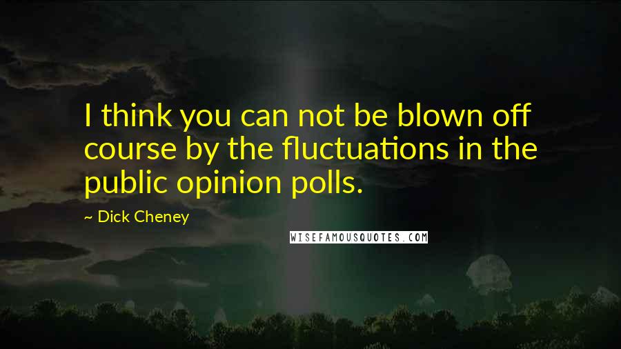 Dick Cheney Quotes: I think you can not be blown off course by the fluctuations in the public opinion polls.