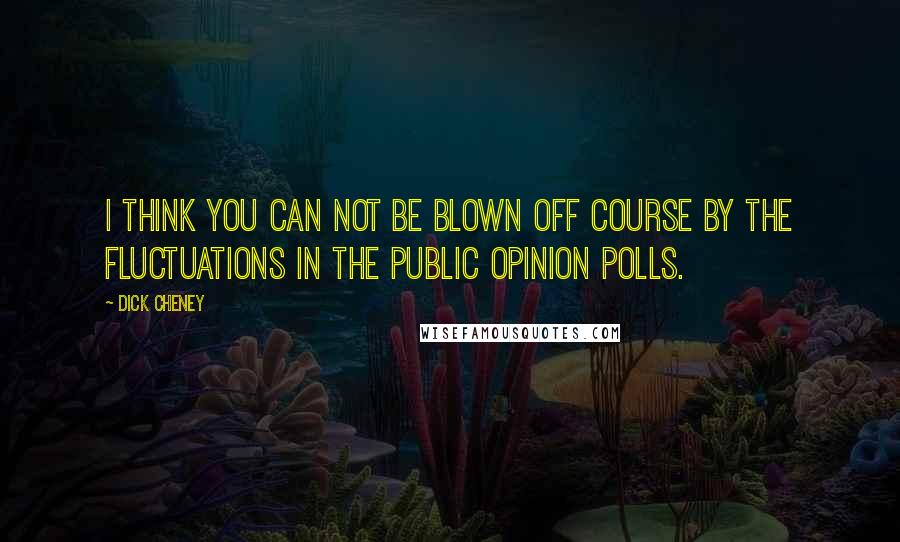 Dick Cheney Quotes: I think you can not be blown off course by the fluctuations in the public opinion polls.