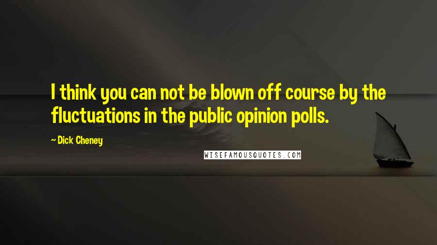 Dick Cheney Quotes: I think you can not be blown off course by the fluctuations in the public opinion polls.