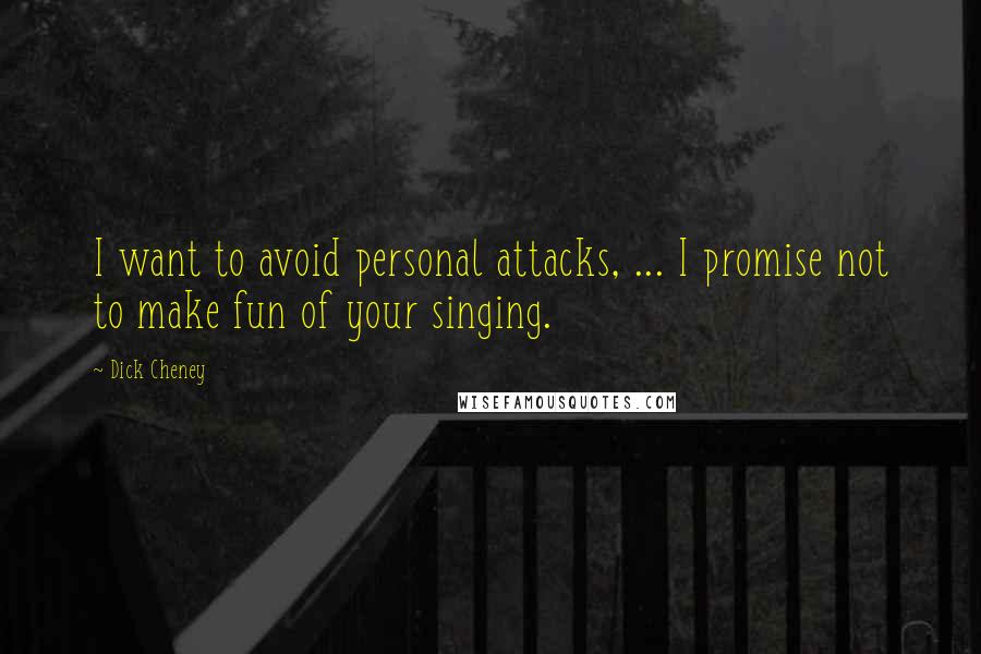 Dick Cheney Quotes: I want to avoid personal attacks, ... I promise not to make fun of your singing.