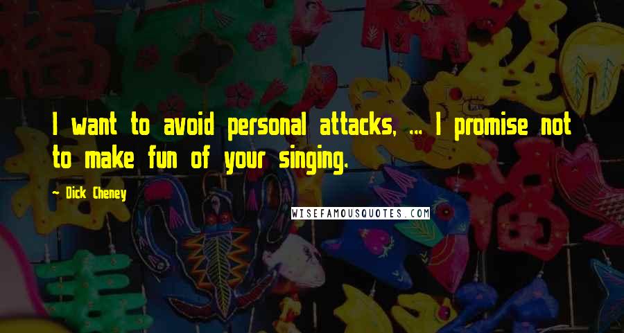 Dick Cheney Quotes: I want to avoid personal attacks, ... I promise not to make fun of your singing.