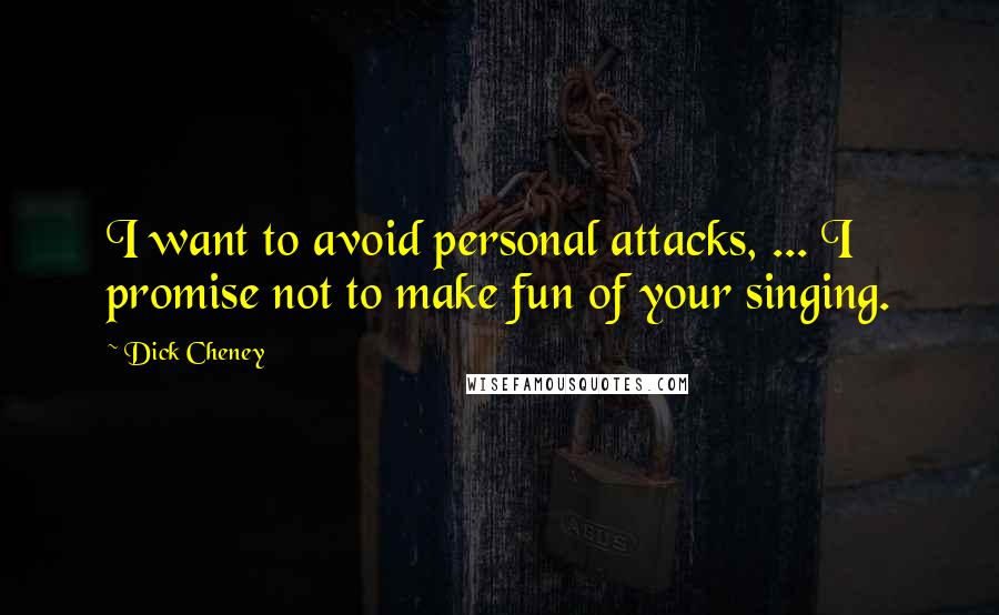 Dick Cheney Quotes: I want to avoid personal attacks, ... I promise not to make fun of your singing.