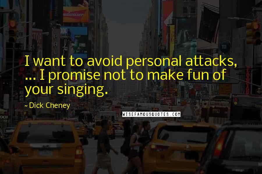 Dick Cheney Quotes: I want to avoid personal attacks, ... I promise not to make fun of your singing.