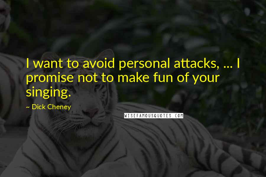 Dick Cheney Quotes: I want to avoid personal attacks, ... I promise not to make fun of your singing.