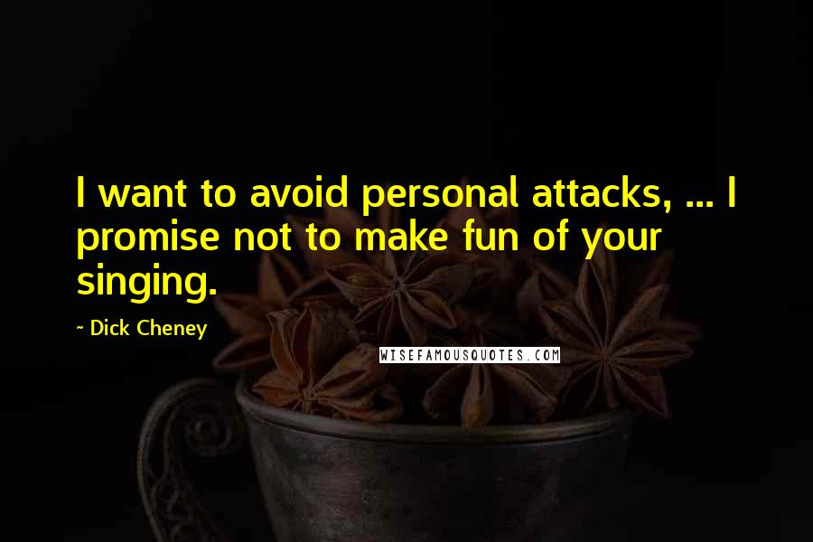 Dick Cheney Quotes: I want to avoid personal attacks, ... I promise not to make fun of your singing.