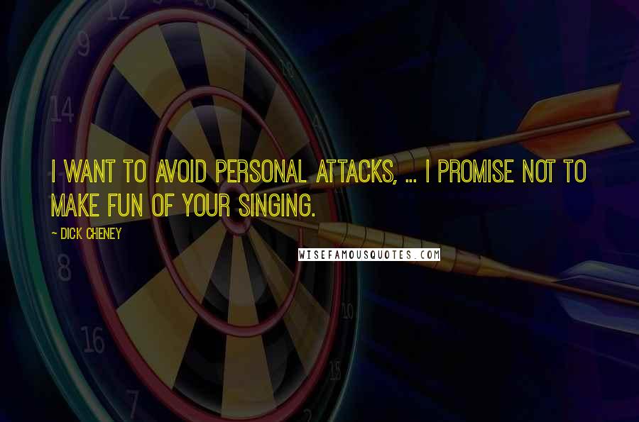 Dick Cheney Quotes: I want to avoid personal attacks, ... I promise not to make fun of your singing.