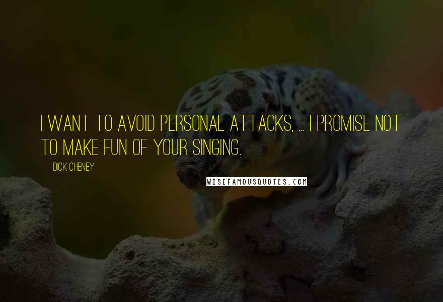 Dick Cheney Quotes: I want to avoid personal attacks, ... I promise not to make fun of your singing.