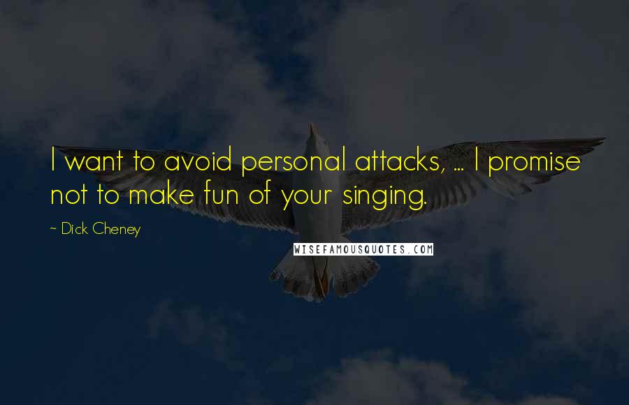 Dick Cheney Quotes: I want to avoid personal attacks, ... I promise not to make fun of your singing.