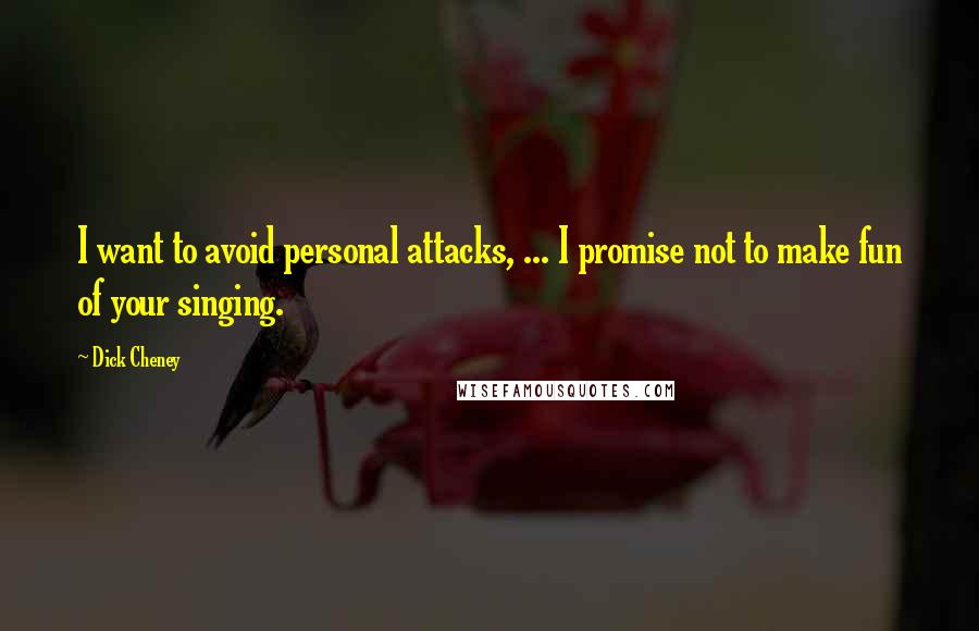 Dick Cheney Quotes: I want to avoid personal attacks, ... I promise not to make fun of your singing.