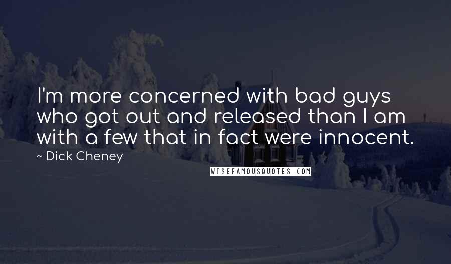Dick Cheney Quotes: I'm more concerned with bad guys who got out and released than I am with a few that in fact were innocent.