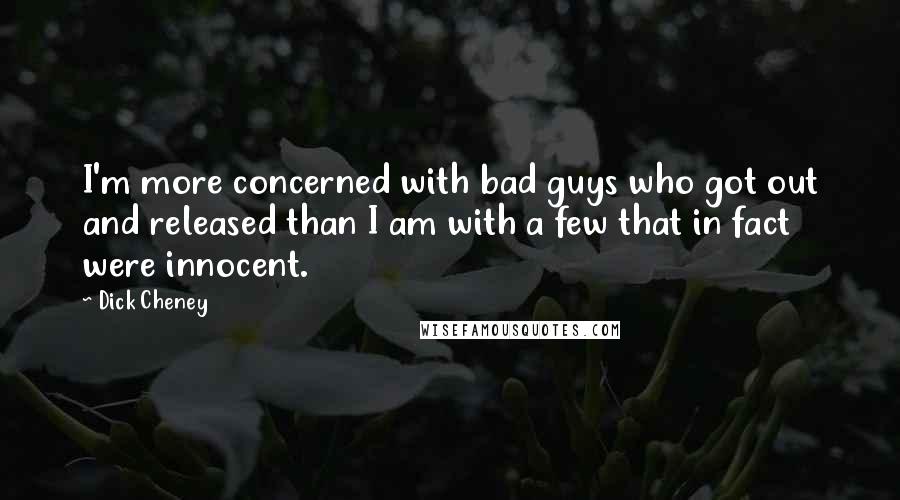 Dick Cheney Quotes: I'm more concerned with bad guys who got out and released than I am with a few that in fact were innocent.