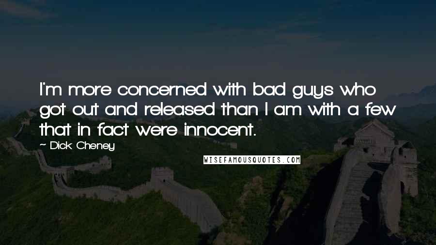 Dick Cheney Quotes: I'm more concerned with bad guys who got out and released than I am with a few that in fact were innocent.