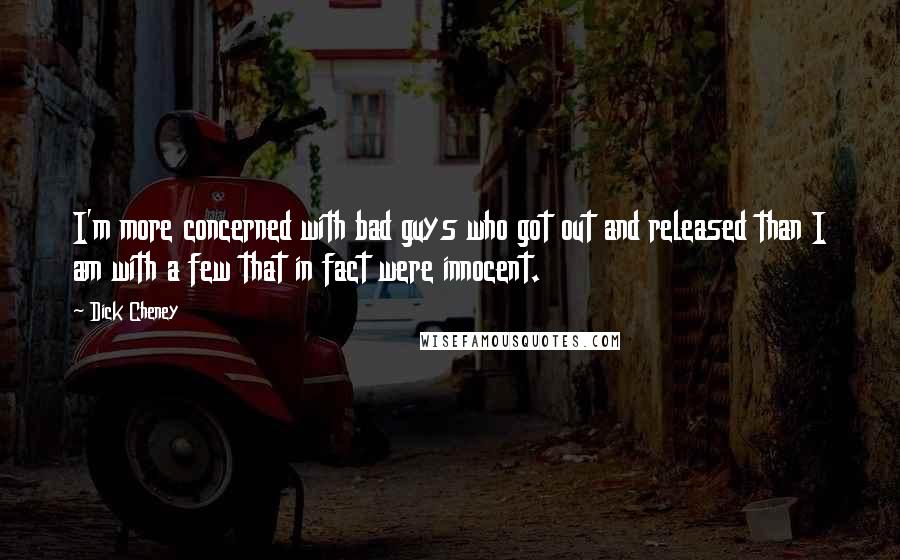 Dick Cheney Quotes: I'm more concerned with bad guys who got out and released than I am with a few that in fact were innocent.