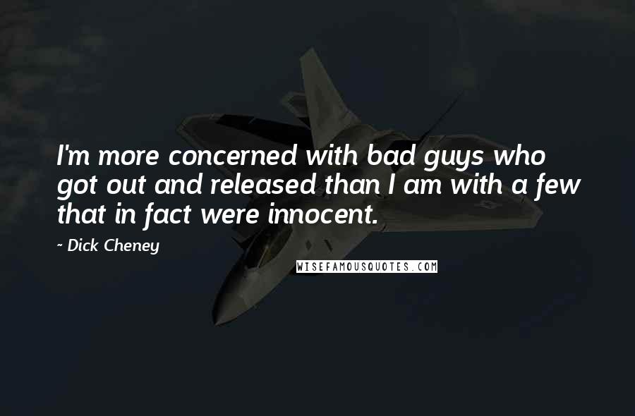 Dick Cheney Quotes: I'm more concerned with bad guys who got out and released than I am with a few that in fact were innocent.