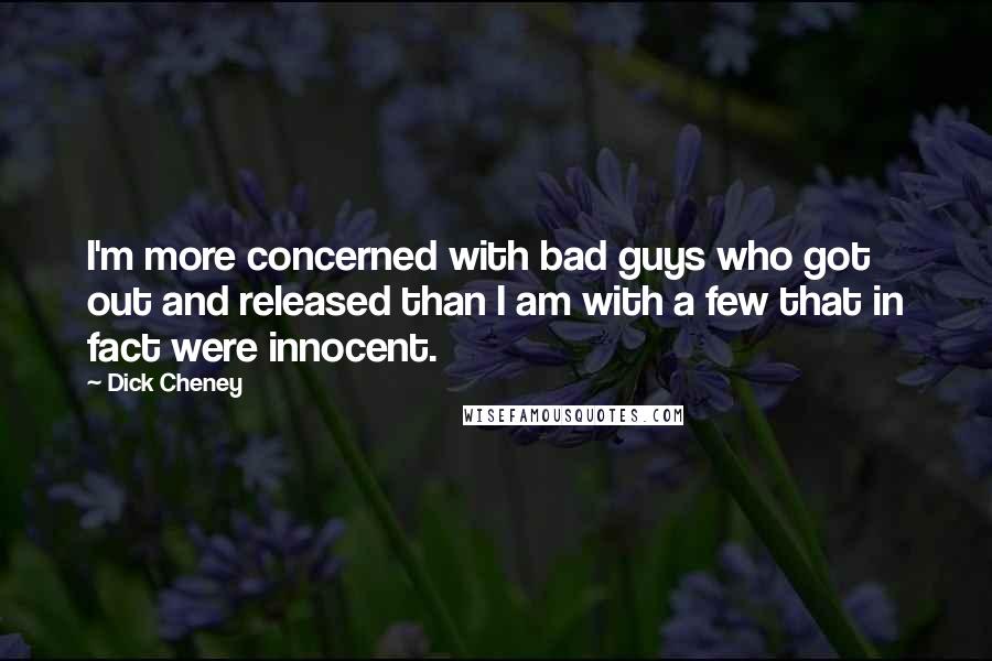 Dick Cheney Quotes: I'm more concerned with bad guys who got out and released than I am with a few that in fact were innocent.