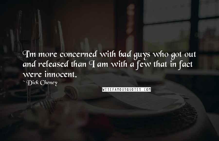Dick Cheney Quotes: I'm more concerned with bad guys who got out and released than I am with a few that in fact were innocent.
