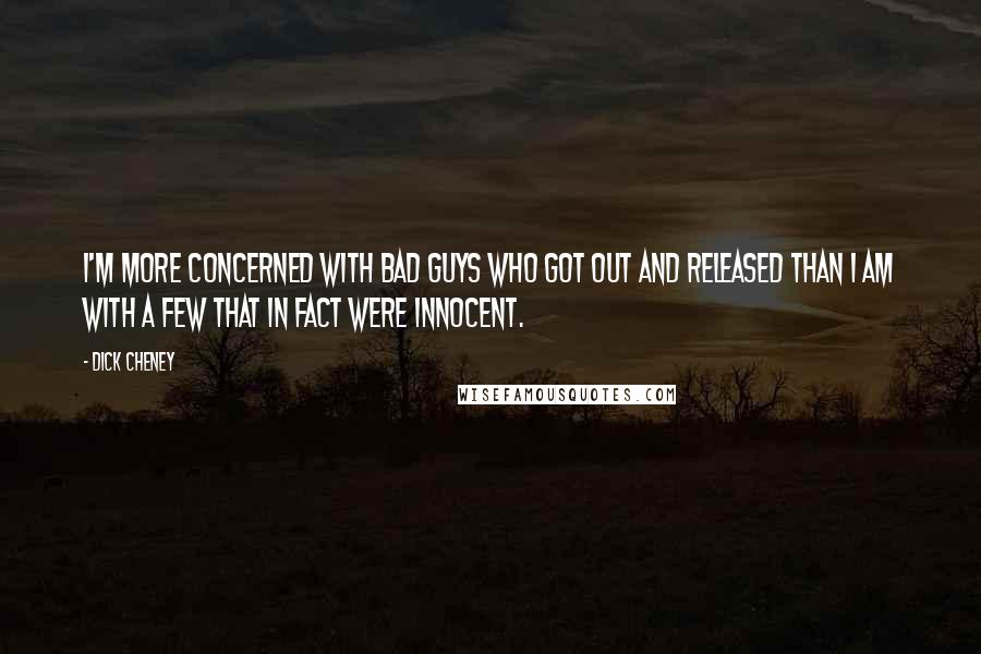 Dick Cheney Quotes: I'm more concerned with bad guys who got out and released than I am with a few that in fact were innocent.