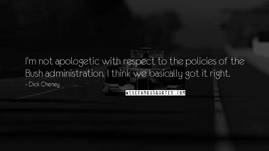 Dick Cheney Quotes: I'm not apologetic with respect to the policies of the Bush administration. I think we basically got it right.