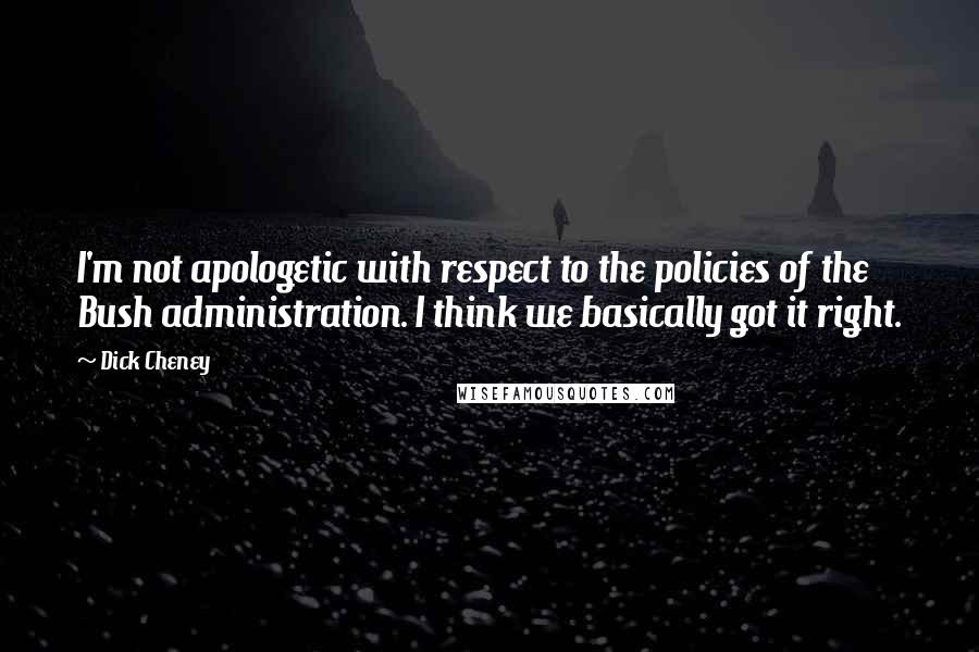 Dick Cheney Quotes: I'm not apologetic with respect to the policies of the Bush administration. I think we basically got it right.