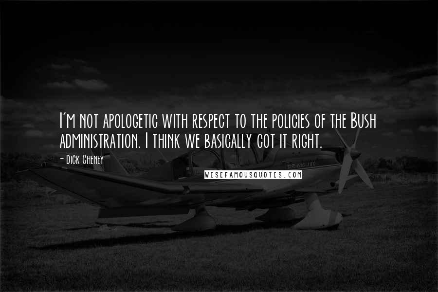 Dick Cheney Quotes: I'm not apologetic with respect to the policies of the Bush administration. I think we basically got it right.