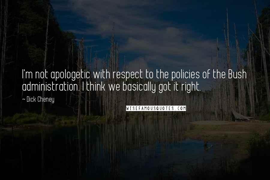 Dick Cheney Quotes: I'm not apologetic with respect to the policies of the Bush administration. I think we basically got it right.