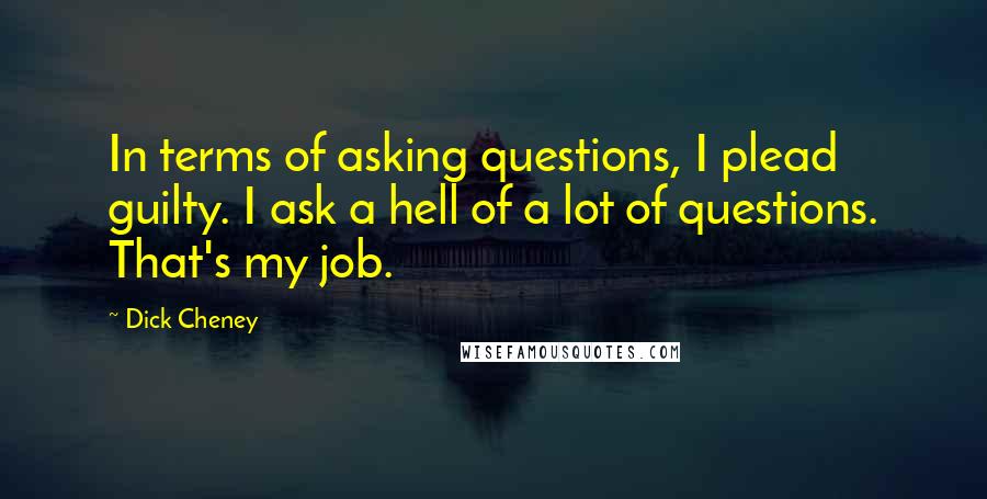 Dick Cheney Quotes: In terms of asking questions, I plead guilty. I ask a hell of a lot of questions. That's my job.