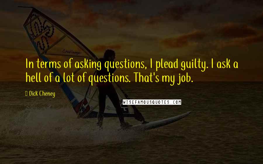 Dick Cheney Quotes: In terms of asking questions, I plead guilty. I ask a hell of a lot of questions. That's my job.