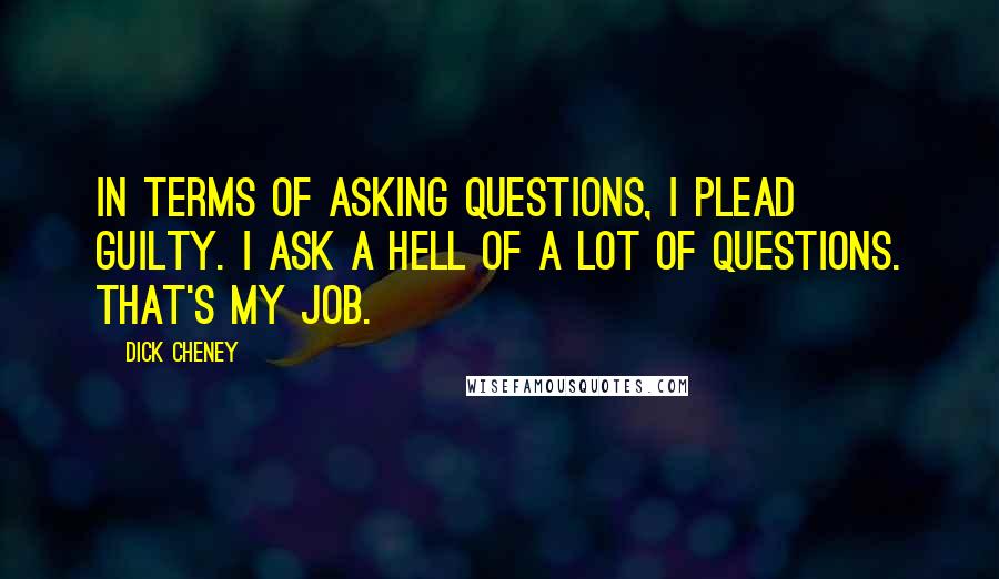 Dick Cheney Quotes: In terms of asking questions, I plead guilty. I ask a hell of a lot of questions. That's my job.