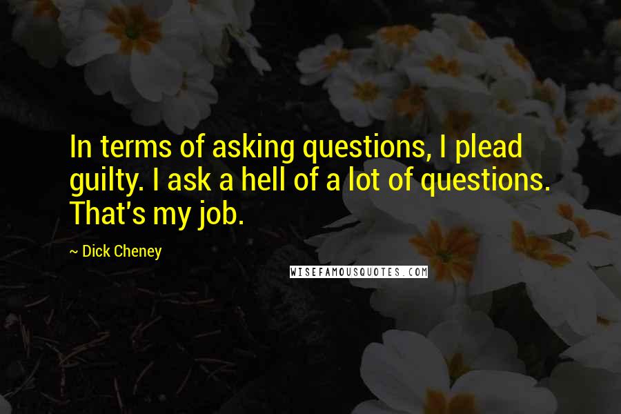 Dick Cheney Quotes: In terms of asking questions, I plead guilty. I ask a hell of a lot of questions. That's my job.