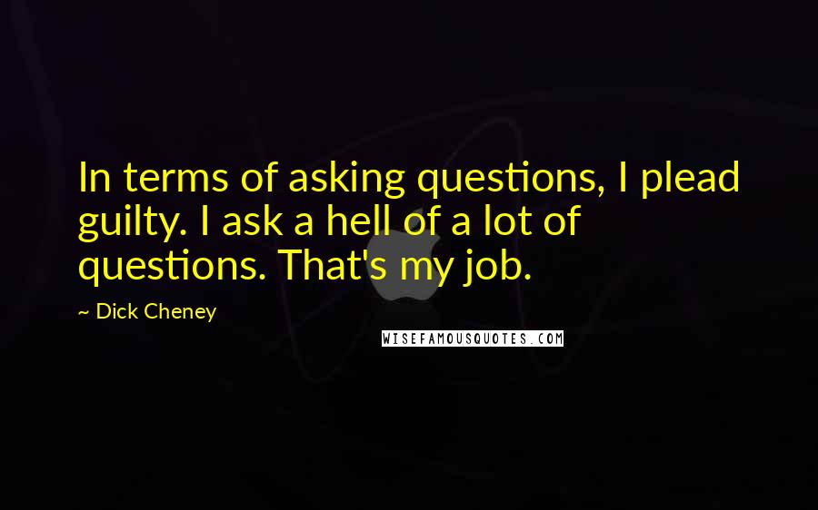 Dick Cheney Quotes: In terms of asking questions, I plead guilty. I ask a hell of a lot of questions. That's my job.