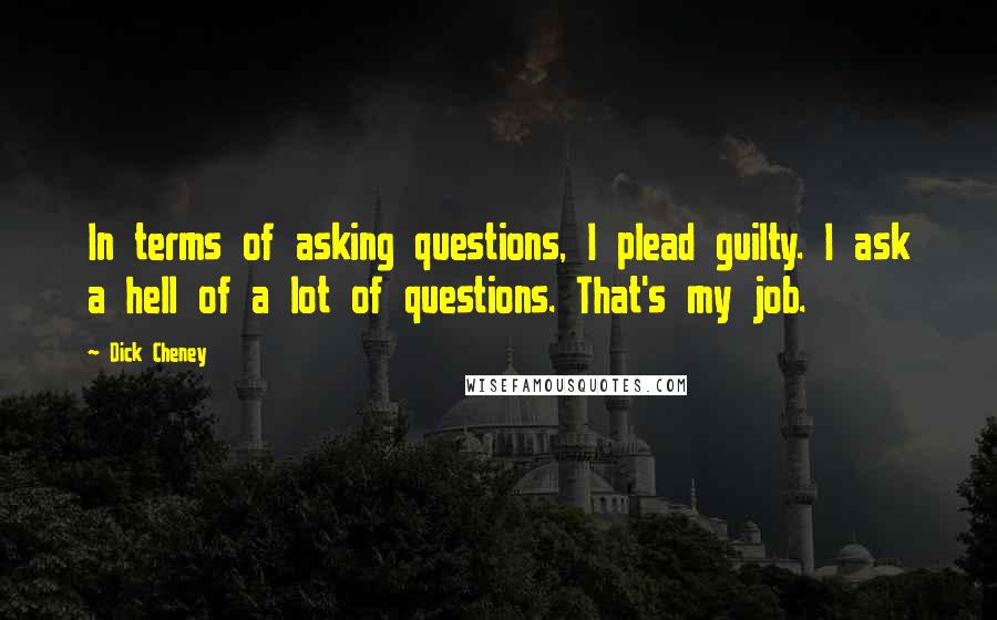 Dick Cheney Quotes: In terms of asking questions, I plead guilty. I ask a hell of a lot of questions. That's my job.