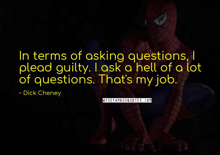 Dick Cheney Quotes: In terms of asking questions, I plead guilty. I ask a hell of a lot of questions. That's my job.