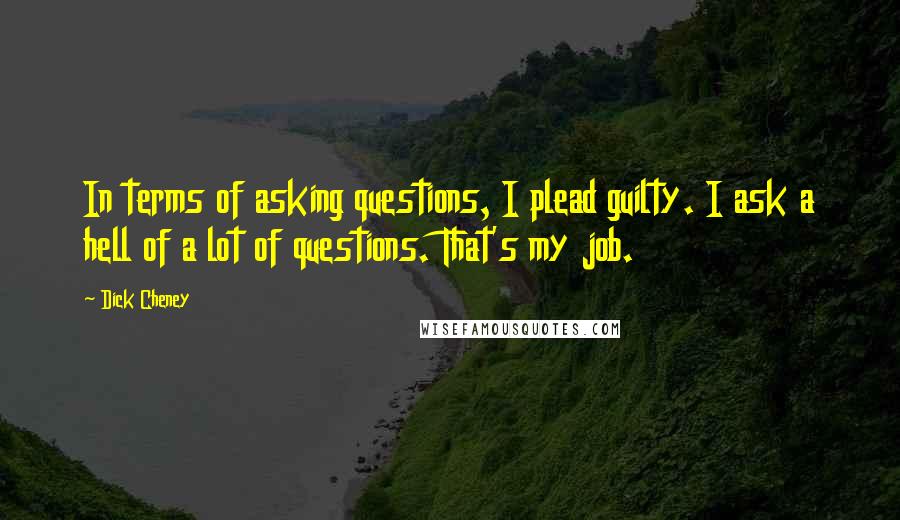 Dick Cheney Quotes: In terms of asking questions, I plead guilty. I ask a hell of a lot of questions. That's my job.