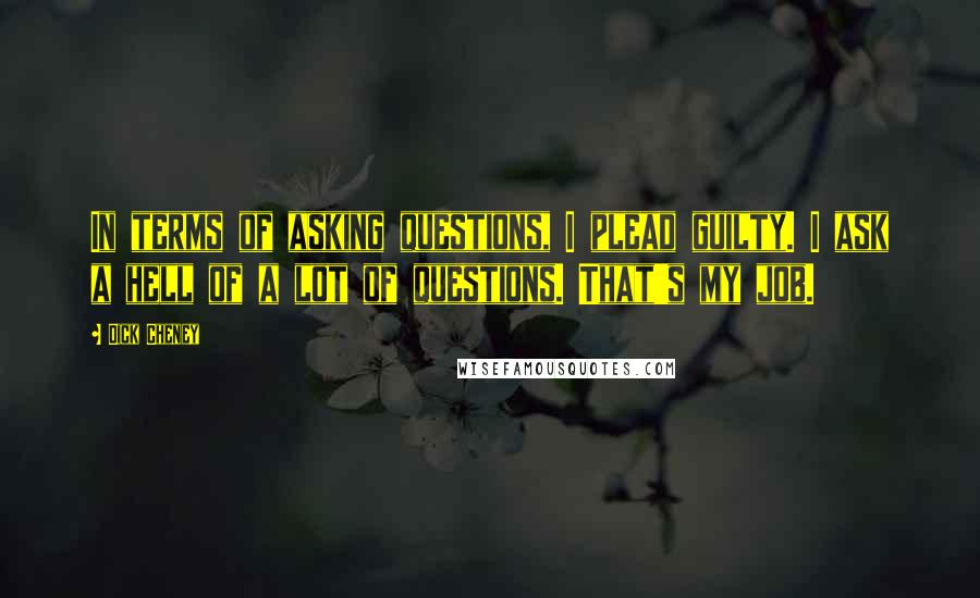 Dick Cheney Quotes: In terms of asking questions, I plead guilty. I ask a hell of a lot of questions. That's my job.