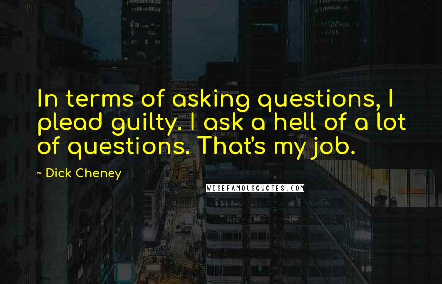 Dick Cheney Quotes: In terms of asking questions, I plead guilty. I ask a hell of a lot of questions. That's my job.