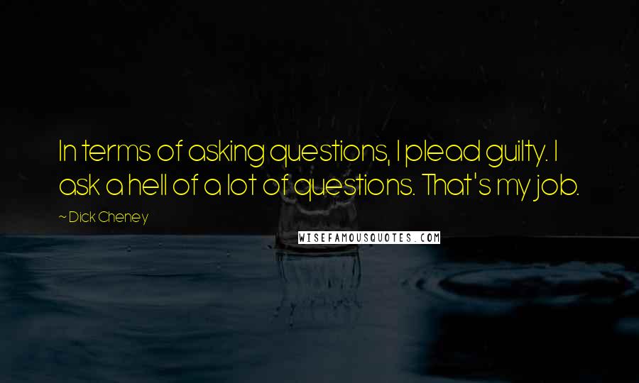 Dick Cheney Quotes: In terms of asking questions, I plead guilty. I ask a hell of a lot of questions. That's my job.