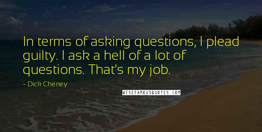 Dick Cheney Quotes: In terms of asking questions, I plead guilty. I ask a hell of a lot of questions. That's my job.