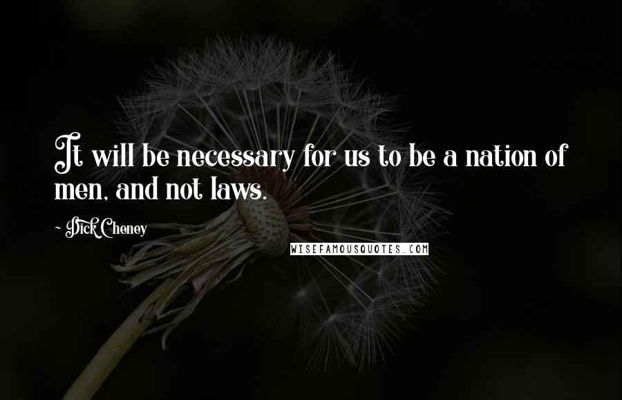 Dick Cheney Quotes: It will be necessary for us to be a nation of men, and not laws.