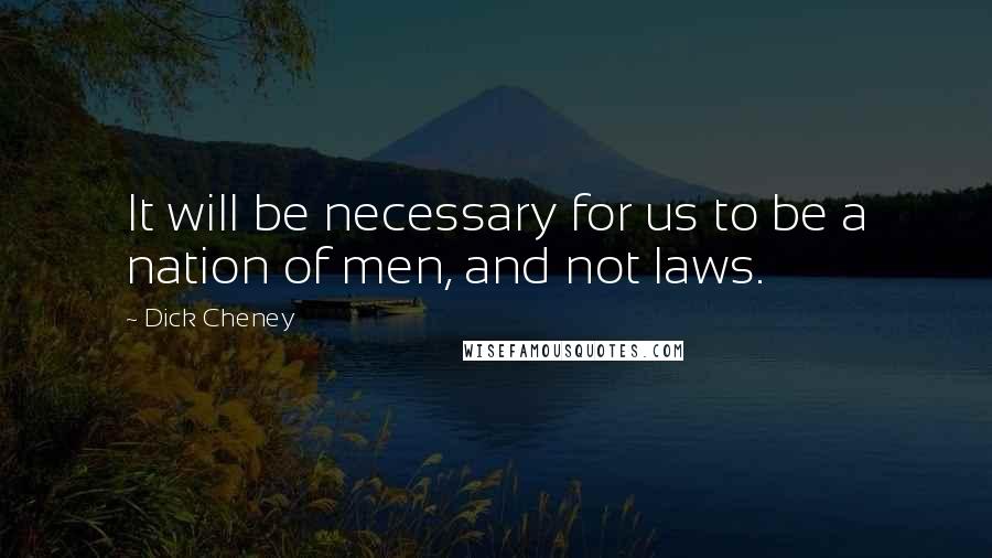 Dick Cheney Quotes: It will be necessary for us to be a nation of men, and not laws.
