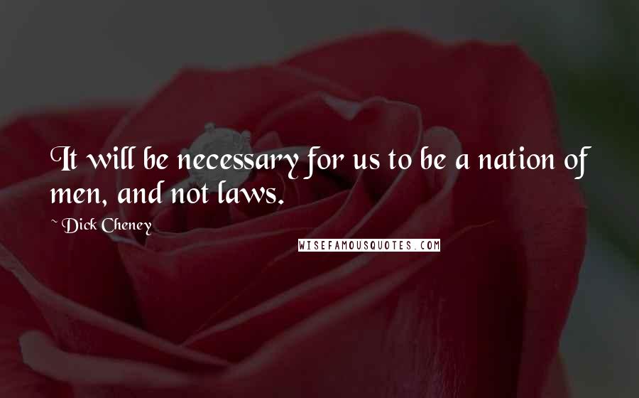 Dick Cheney Quotes: It will be necessary for us to be a nation of men, and not laws.