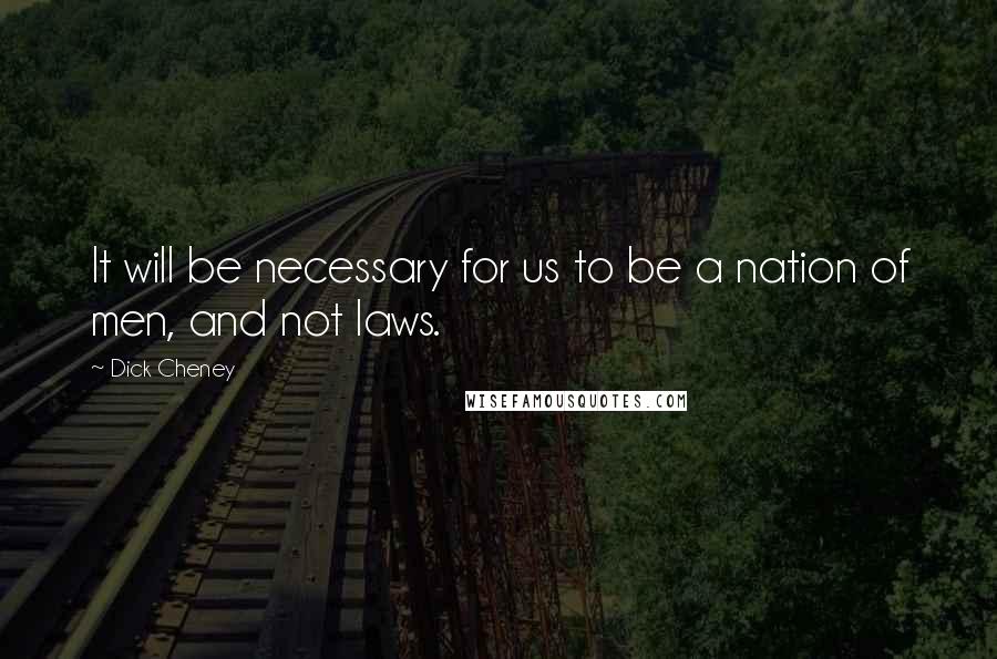 Dick Cheney Quotes: It will be necessary for us to be a nation of men, and not laws.